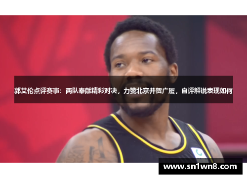 郭艾伦点评赛事：两队奉献精彩对决，力赞北京并贺广厦，自评解说表现如何