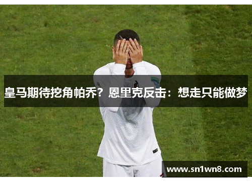 皇马期待挖角帕乔？恩里克反击：想走只能做梦