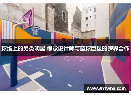 球场上的另类明星 视觉设计师与篮球巨星的跨界合作