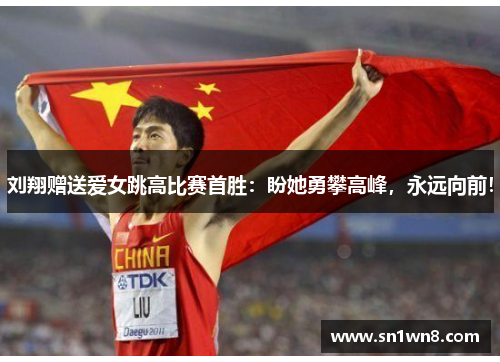 刘翔赠送爱女跳高比赛首胜：盼她勇攀高峰，永远向前！